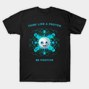 Think Like A Proton Be Positive T-Shirt